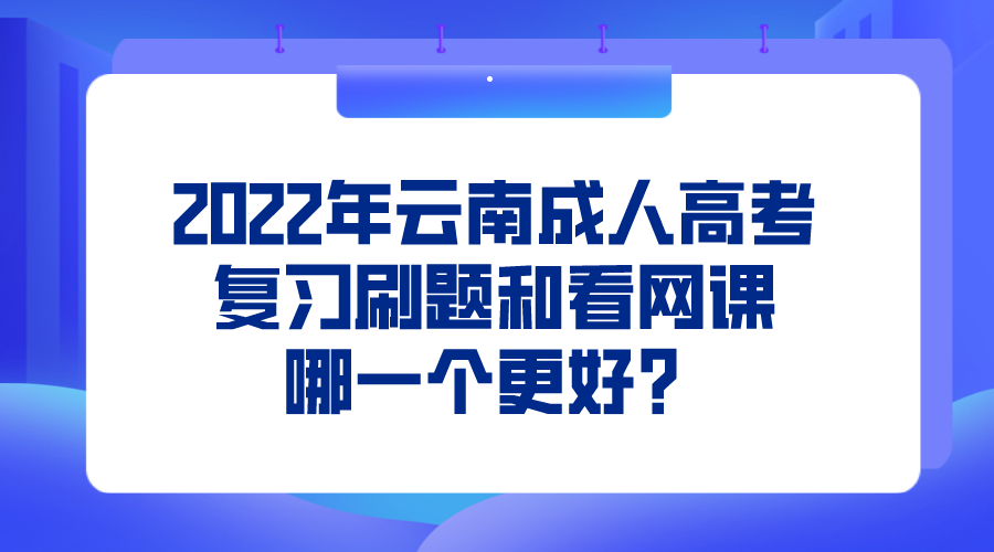 2022年云南成人高考復習刷題和看網課哪一個更好？