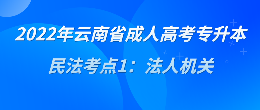 2022年云南省成人高考專升本民法考點1：法人機關