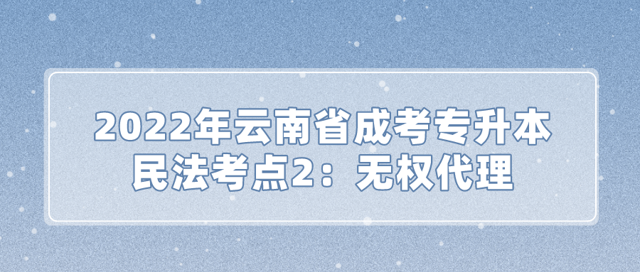 2022年云南省成考專升本民法考點2：無權代理