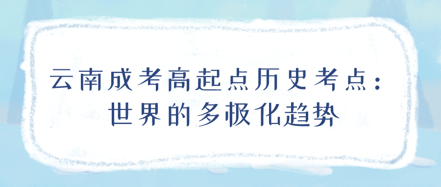 云南成考2022年高起點(diǎn)歷史考點(diǎn)：世界的多極化趨勢(shì)