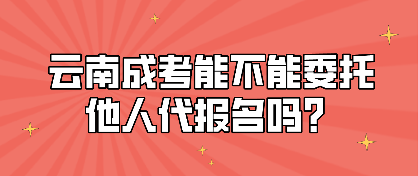 云南成人高考考生能不能委托他人代報(bào)名嗎？