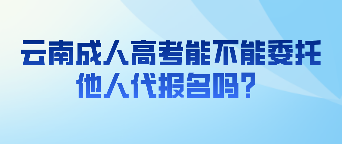 云南成人高考考生能不能委托他人代報(bào)名嗎？