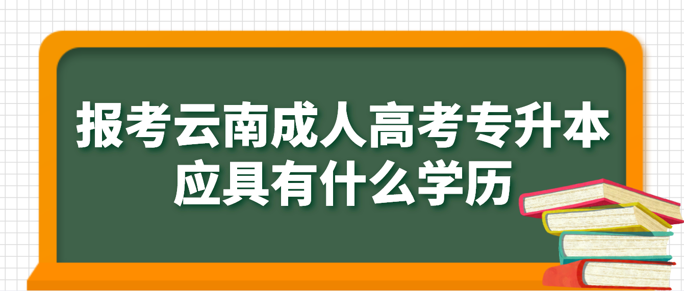 云南省成人高考專升本報考應(yīng)具有什么學歷，如何進行驗證？