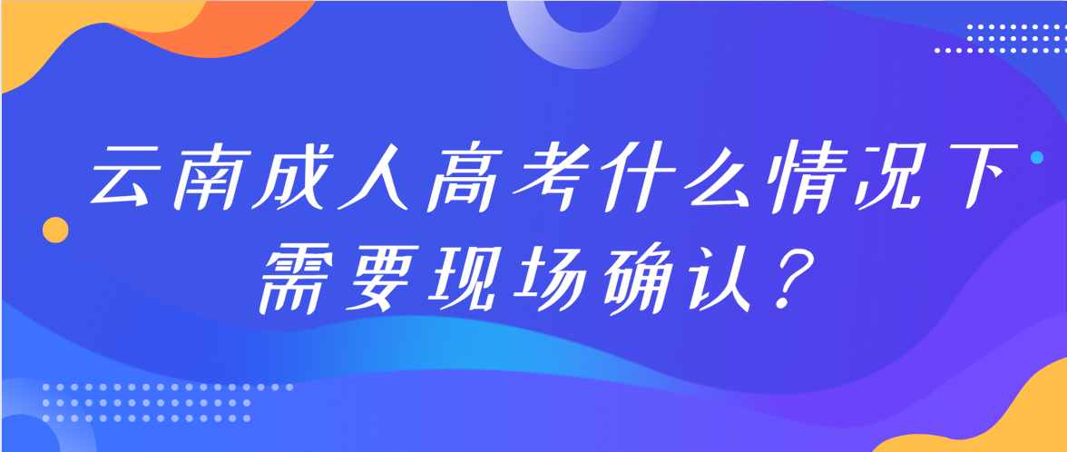 參加云南成人高考什么情況下需要現(xiàn)場確認(rèn)？