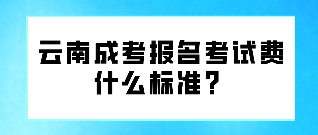 云南成考報(bào)名的報(bào)名考試費(fèi)什么標(biāo)準(zhǔn)？