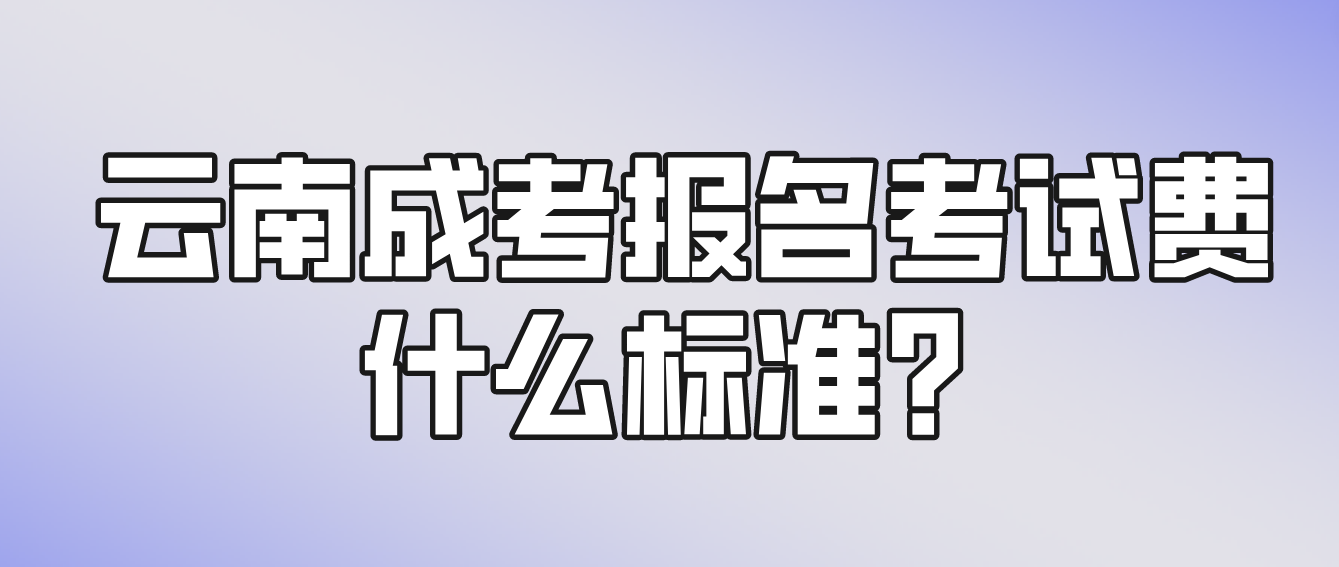 云南成考報名的報名考試費什么標準？