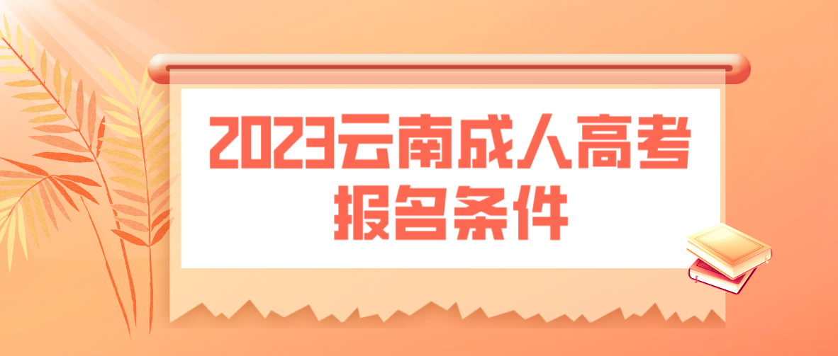 2023年云南成人高考報(bào)名條件是什么？